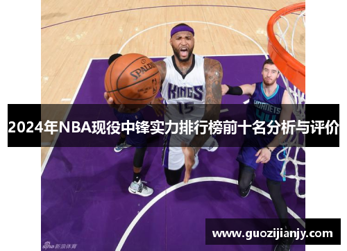 2024年NBA现役中锋实力排行榜前十名分析与评价 2024年NBA现役中锋实力排行榜前十名分析与评价