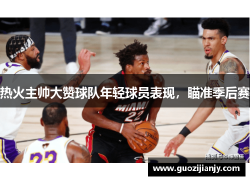 热火主帅大赞球队年轻球员表现，瞄准季后赛