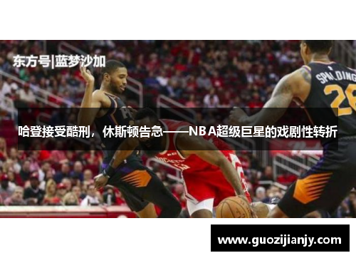 哈登接受酷刑，休斯顿告急——NBA超级巨星的戏剧性转折
