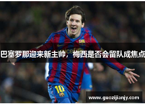 巴塞罗那迎来新主帅，梅西是否会留队成焦点