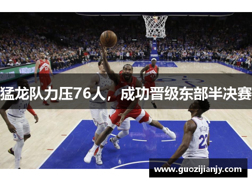 猛龙队力压76人，成功晋级东部半决赛