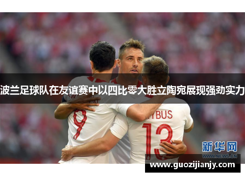 波兰足球队在友谊赛中以四比零大胜立陶宛展现强劲实力