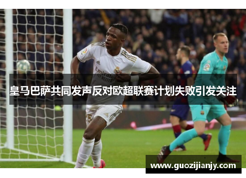 皇马巴萨共同发声反对欧超联赛计划失败引发关注