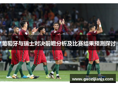 葡萄牙与瑞士对决前瞻分析及比赛结果预测探讨