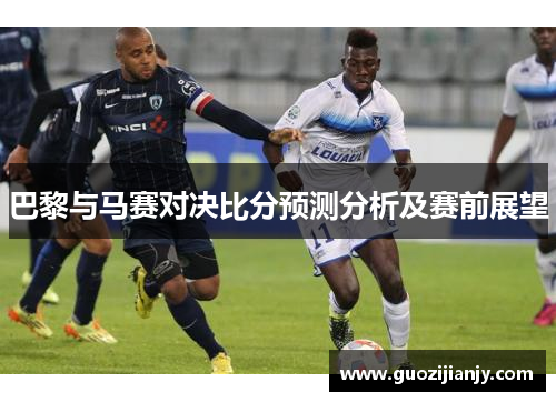 巴黎与马赛对决比分预测分析及赛前展望