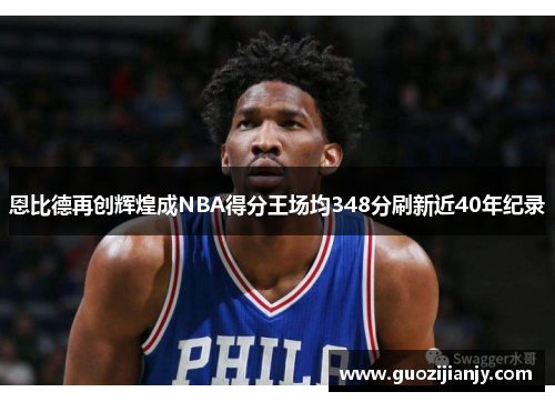 恩比德再创辉煌成NBA得分王场均348分刷新近40年纪录