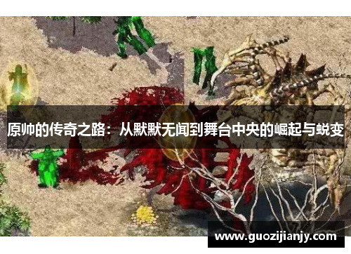 原帅的传奇之路：从默默无闻到舞台中央的崛起与蜕变